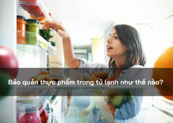 Bảo quản thực phẩm trong tủ lạnh như thế nào?
