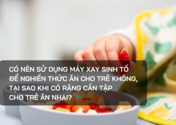Có nên sử dụng máy xay sinh tố để nghiền thức ăn cho trẻ không, tại sao khi có răng cần tập cho trẻ ăn nhai?