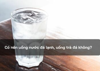 Có nên uống nước đá lạnh, uống trà đá không?