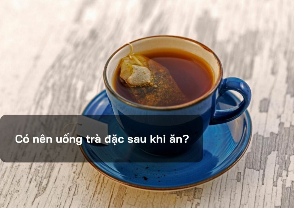 Có nên uống trà đặc sau khi ăn?