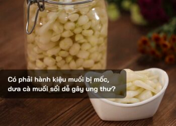 Có phải hành kiệu muối bị mốc, dưa cà muối sổi dễ gây ung thư?
