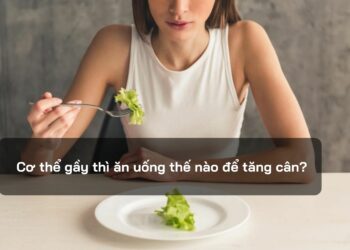 Cơ thể gầy thì ăn uống thế nào để tăng cân?