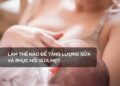 Làm thế nào để tăng lượng sữa và phục hồi sữa mẹ?