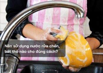 Nên sử dụng nước rửa chén, bát thế nào cho đúng cách?