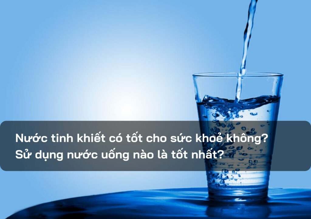 Nước tinh khiết có tốt cho sức khoẻ không? Sử dụng nước uống nào là tốt nhất?