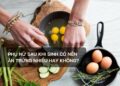 Phụ nữ sau khi sinh có nên ăn trứng nhiều hay không?