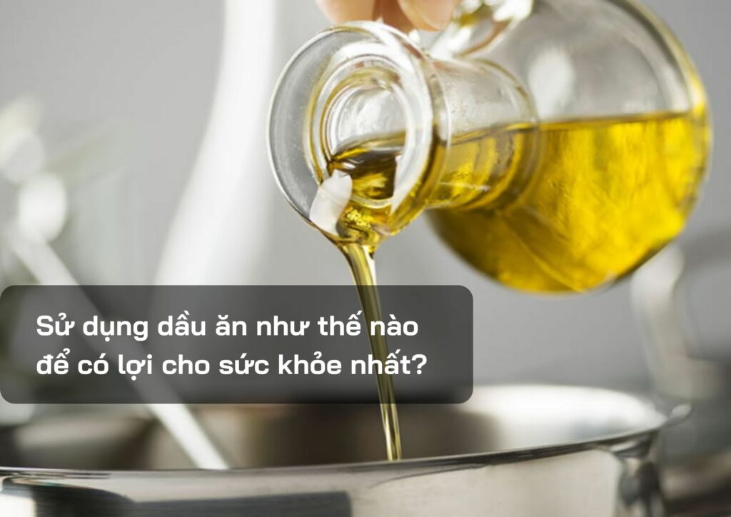 Sử dụng dầu ăn như thế nào để có lợi cho sức khỏe nhất?