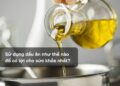 Sử dụng dầu ăn như thế nào để có lợi cho sức khỏe nhất?