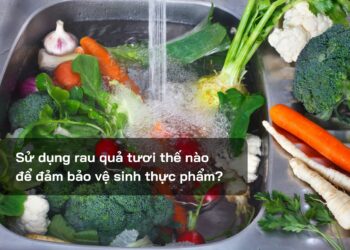 Sử dụng rau quả tươi thế nào để đảm bảo vệ sinh thực phẩm?
