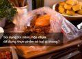 Sử dụng túi nilon, hộp nhựa để đựng thực phẩm có hại gì không?