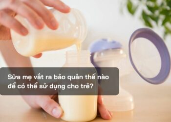 Sữa mẹ vắt ra bảo quản thế nào để có thể sử dụng cho trẻ?