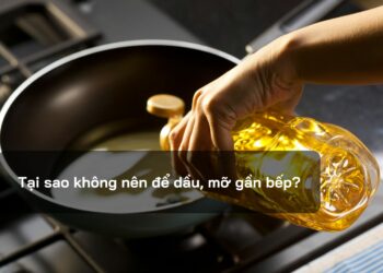 Tại sao không nên để dầu, mỡ gần bếp?