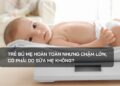 Trẻ bú mẹ hoàn toàn nhưng chậm lớn, có phải do sữa mẹ không?
