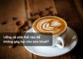Uống cà phê thế nào để không gây hại cho sức khoẻ?