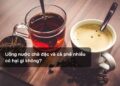 Uống nước chè đặc và cà phê nhiều có hại gì không?