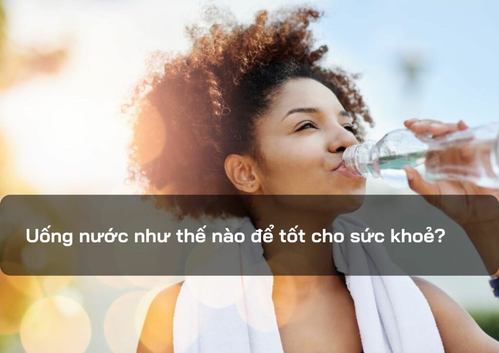 Uống nước như thế nào để tốt cho sức khoẻ?