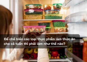 Để chế biến các loại thực phẩm làm thức ăn cho cả tuần thì phải làm như thế nào?
