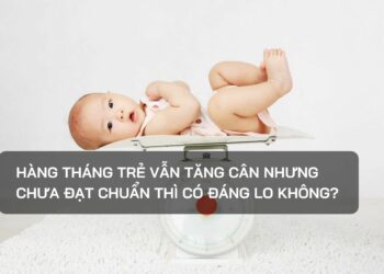 Hàng tháng trẻ vẫn tăng cân nhưng chưa đạt chuẩn thì có đáng lo không?